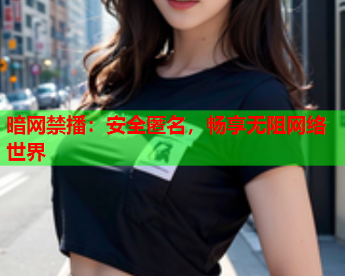 暗网禁播:安全匿名,畅享无阻网络世界 暗网禁播:安全匿名,畅享无阻网络世界