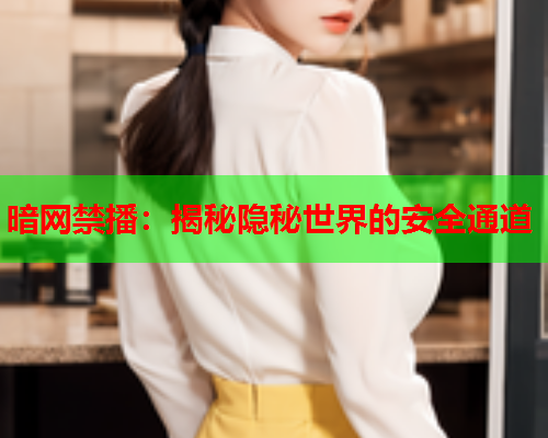 暗网禁播:揭秘隐秘世界的安全通道 暗网禁播:揭秘隐秘世界的安全通道