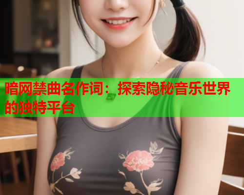暗网禁曲名作词:探索隐秘音乐世界的独特平台 暗网禁曲名作词:探索隐秘音乐世界的独特平台