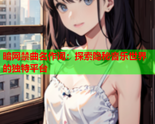 暗网禁曲名作词:探索隐秘音乐世界的独特平台 暗网禁曲名作词:探索隐秘音乐世界的独特平台