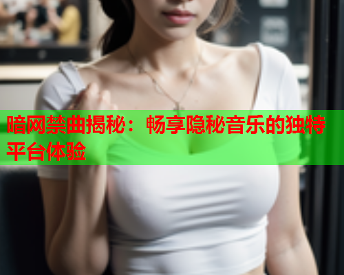 暗网禁曲揭秘:畅享隐秘音乐的独特平台体验 暗网禁曲揭秘:畅享隐秘音乐的独特平台体验