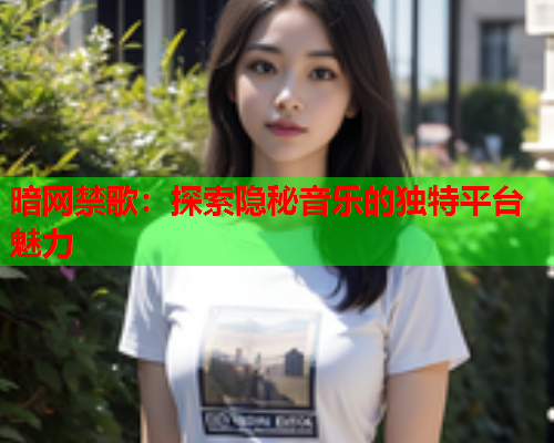 暗网禁歌:探索隐秘音乐的独特平台魅力 暗网禁歌:探索隐秘音乐的独特平台魅力
