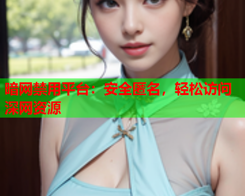 暗网禁用平台:安全匿名,轻松访问深网资源 暗网禁用平台:安全匿名,轻松访问深网资源