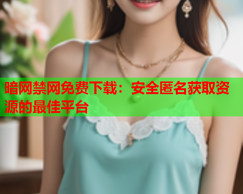 暗网禁网免费下载:安全匿名获取资源的最佳平台 暗网禁网免费下载:安全匿名获取资源的最佳平台