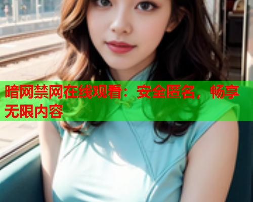 暗网禁网在线观看:安全匿名,畅享无限内容 暗网禁网在线观看:安全匿名,畅享无限内容