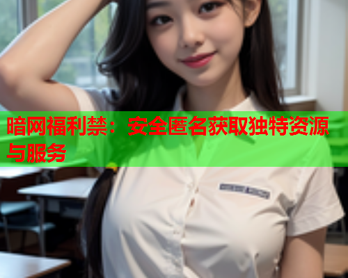 暗网福利禁:安全匿名获取独特资源与服务 暗网福利禁:安全匿名获取独特资源与服务