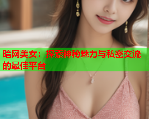 暗网美女:探索神秘魅力与私密交流的最佳平台 暗网美女:探索神秘魅力与私密交流的最佳平台