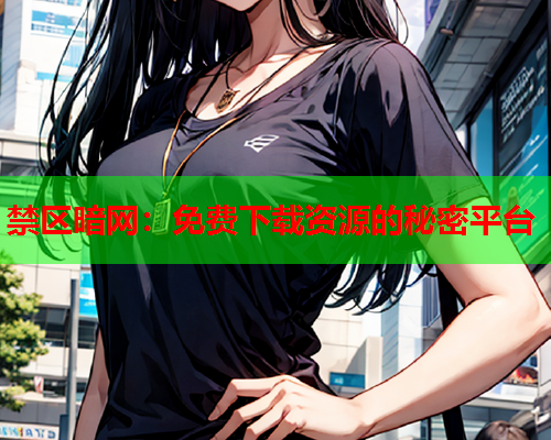 禁区暗网:免费下载资源的秘密平台 禁区暗网:免费下载资源的秘密平台