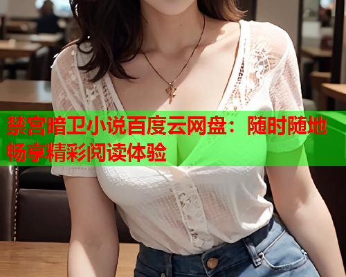 禁宫暗卫小说百度云网盘:随时随地畅享精彩阅读体验 禁宫暗卫小说百度云网盘:随时随地畅享精彩阅读体验