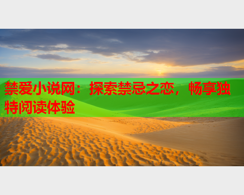 禁爱小说网:探索禁忌之恋,畅享独特阅读体验 禁爱小说网:探索禁忌之恋,畅享独特阅读体验