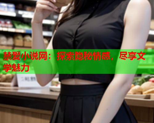 禁爱小说网:探索隐秘情感,尽享文学魅力 禁爱小说网:探索隐秘情感,尽享文学魅力
