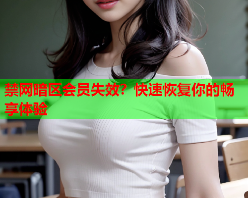 禁网暗区会员失效?快速恢复你的畅享体验 禁网暗区会员失效?快速恢复你的畅享体验