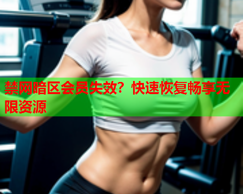 禁网暗区会员失效?快速恢复畅享无限资源 禁网暗区会员失效?快速恢复畅享无限资源
