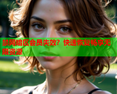 禁网暗区会员失效?快速恢复畅享无限资源 禁网暗区会员失效?快速恢复畅享无限资源