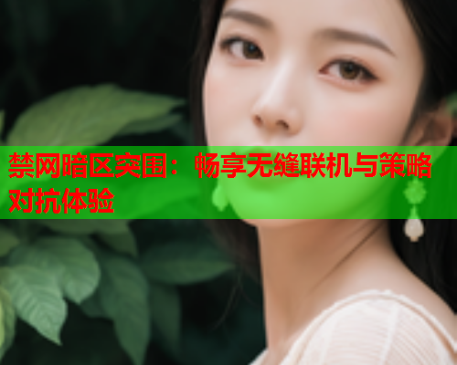 禁网暗区突围:畅享无缝联机与策略对抗体验 禁网暗区突围:畅享无缝联机与策略对抗体验