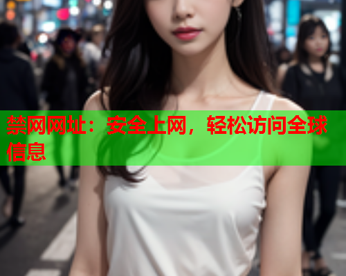禁网网址:安全上网,轻松访问全球信息 禁网网址:安全上网,轻松访问全球信息