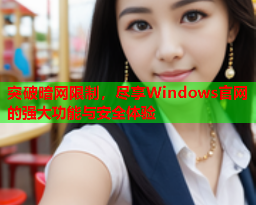 突破暗网限制,尽享Windows官网的强大功能与安全体验 突破暗网限制,尽享Windows官网的强大功能与安全体验