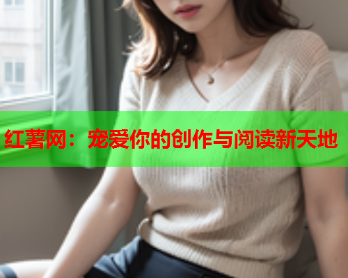 红薯网:宠爱你的创作与阅读新天地 红薯网:宠爱你的创作与阅读新天地