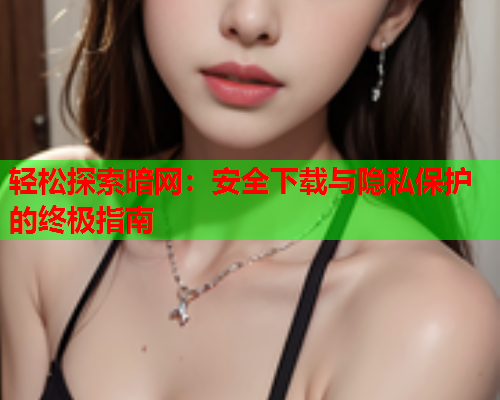 轻松探索暗网:安全下载与隐私保护的终极指南 轻松探索暗网:安全下载与隐私保护的终极指南