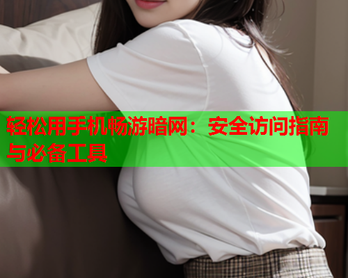 轻松用手机畅游暗网:安全访问指南与必备工具 轻松用手机畅游暗网:安全访问指南与必备工具