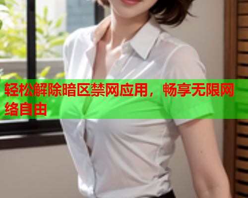 轻松解除暗区禁网应用,畅享无限网络自由 轻松解除暗区禁网应用,畅享无限网络自由