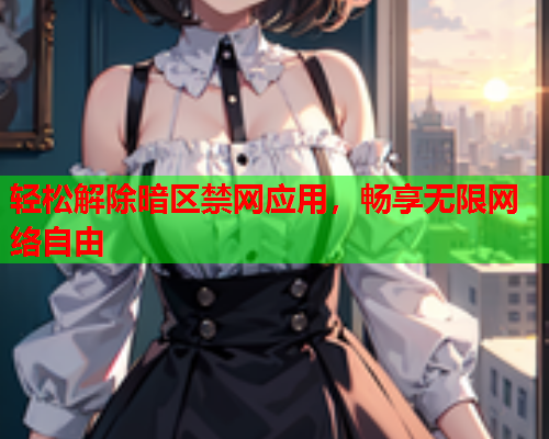 轻松解除暗区禁网应用,畅享无限网络自由 轻松解除暗区禁网应用,畅享无限网络自由