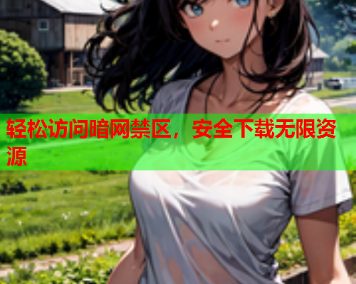 轻松访问暗网禁区,安全下载无限资源 轻松访问暗网禁区,安全下载无限资源