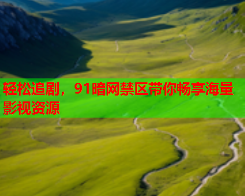 轻松追剧,91暗网禁区带你畅享海量影视资源 轻松追剧,91暗网禁区带你畅享海量影视资源