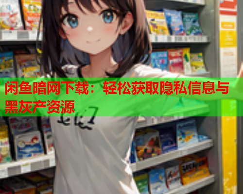 闲鱼暗网下载:轻松获取隐私信息与黑灰产资源 闲鱼暗网下载:轻松获取隐私信息与黑灰产资源