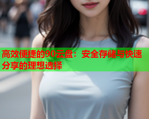高效便捷的90云盘:安全存储与快速分享的理想选择 高效便捷的90云盘:安全存储与快速分享的理想选择