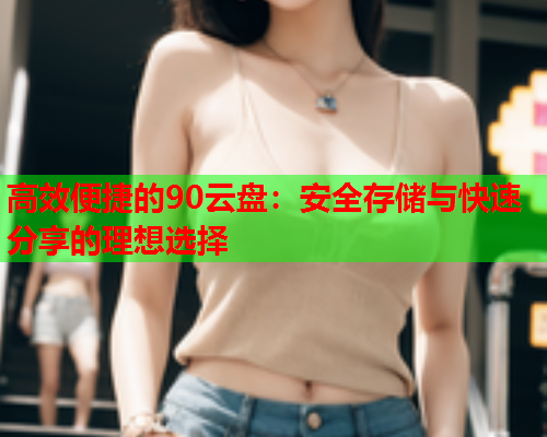 高效便捷的90云盘:安全存储与快速分享的理想选择 高效便捷的90云盘:安全存储与快速分享的理想选择