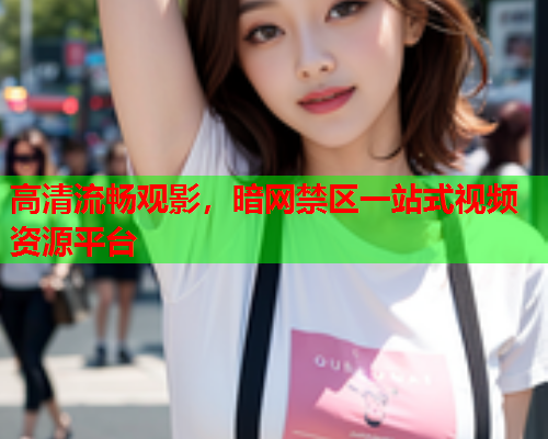 高清流畅观影,暗网禁区一站式视频资源平台 高清流畅观影,暗网禁区一站式视频资源平台